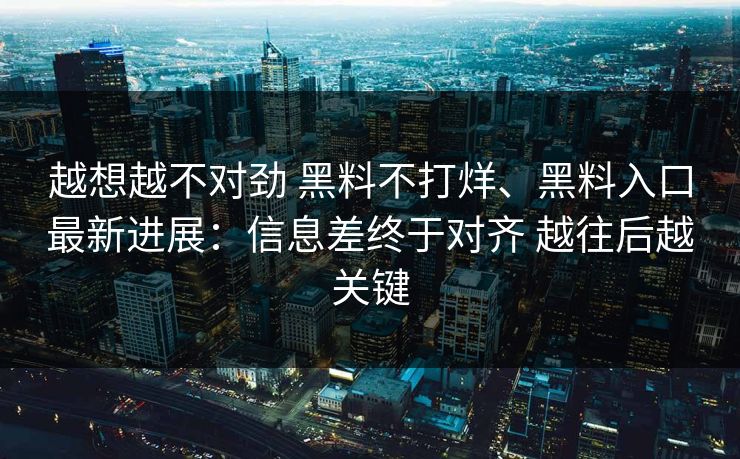 越想越不对劲 黑料不打烊、黑料入口最新进展：信息差终于对齐 越往后越关键