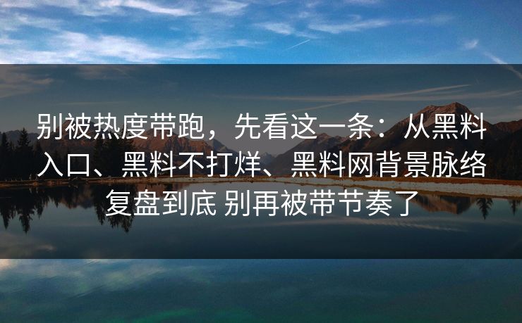 别被热度带跑，先看这一条：从黑料入口、黑料不打烊、黑料网背景脉络复盘到底 别再被带节奏了