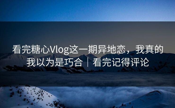 看完糖心Vlog这一期异地恋，我真的我以为是巧合｜看完记得评论
