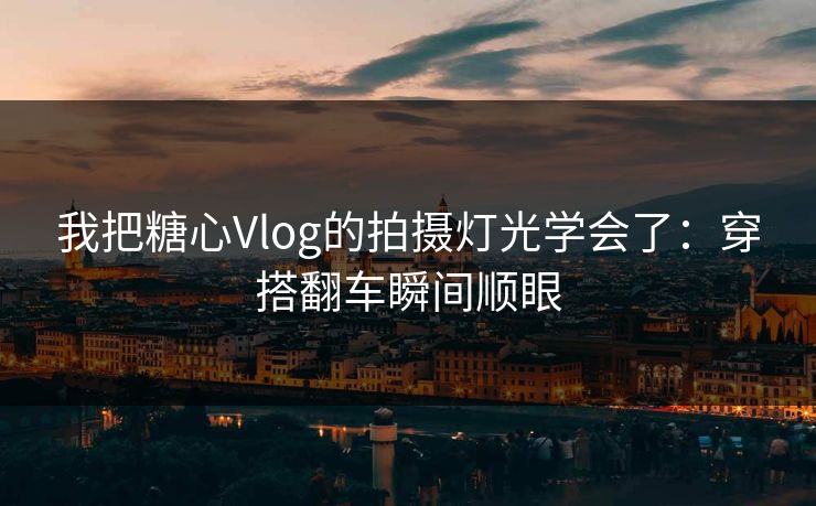 我把糖心Vlog的拍摄灯光学会了：穿搭翻车瞬间顺眼
