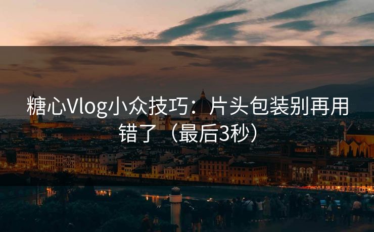 糖心Vlog小众技巧：片头包装别再用错了（最后3秒）