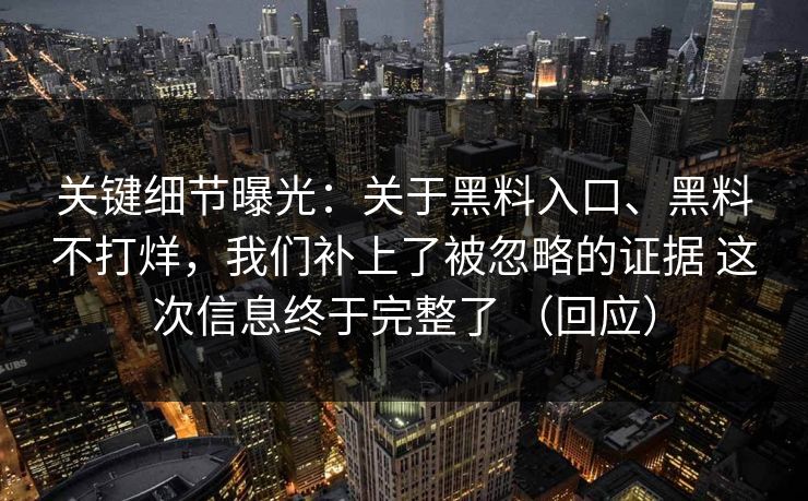 关键细节曝光：关于黑料入口、黑料不打烊，我们补上了被忽略的证据 这次信息终于完整了 （回应）