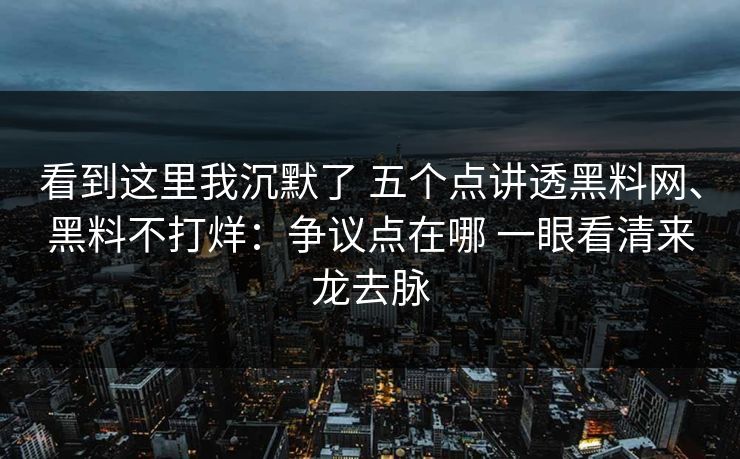 看到这里我沉默了 五个点讲透黑料网、黑料不打烊：争议点在哪 一眼看清来龙去脉