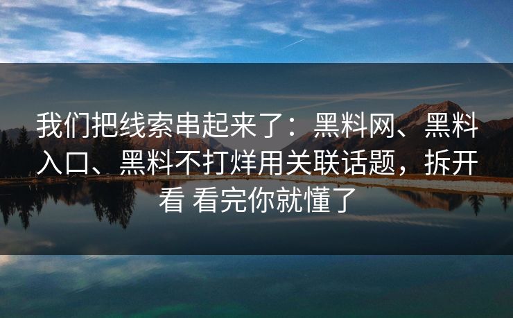 我们把线索串起来了：黑料网、黑料入口、黑料不打烊用关联话题，拆开看 看完你就懂了
