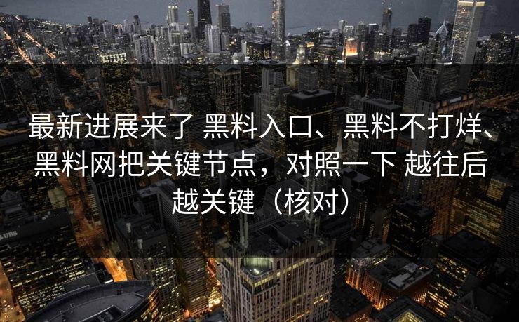 最新进展来了 黑料入口、黑料不打烊、黑料网把关键节点，对照一下 越往后越关键（核对）