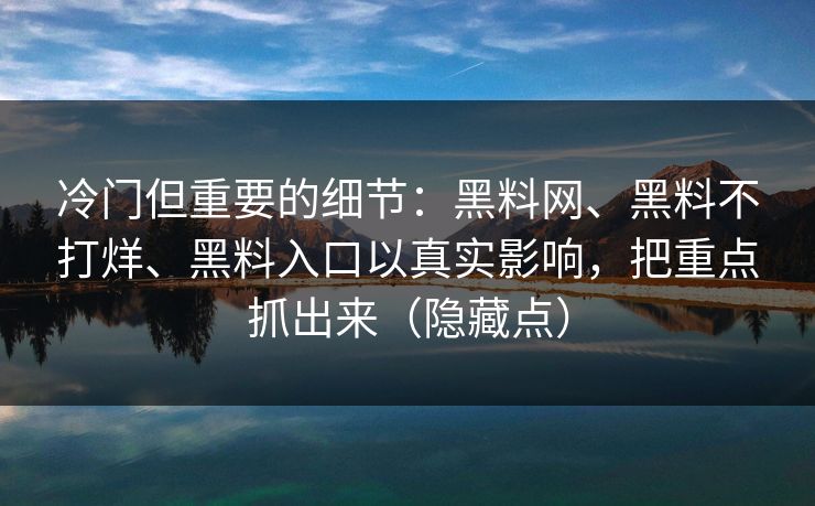 冷门但重要的细节：黑料网、黑料不打烊、黑料入口以真实影响，把重点抓出来（隐藏点）