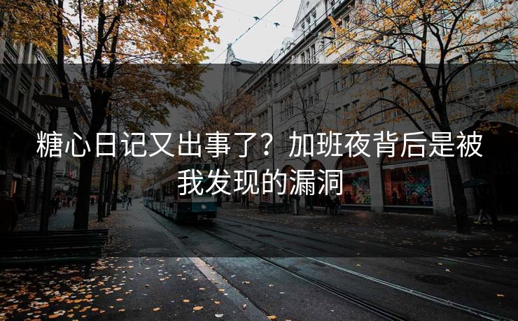 糖心日记又出事了？加班夜背后是被我发现的漏洞