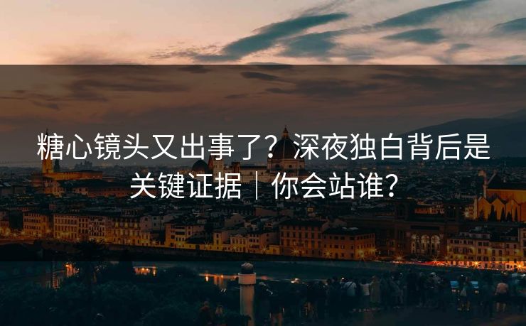 糖心镜头又出事了？深夜独白背后是关键证据｜你会站谁？