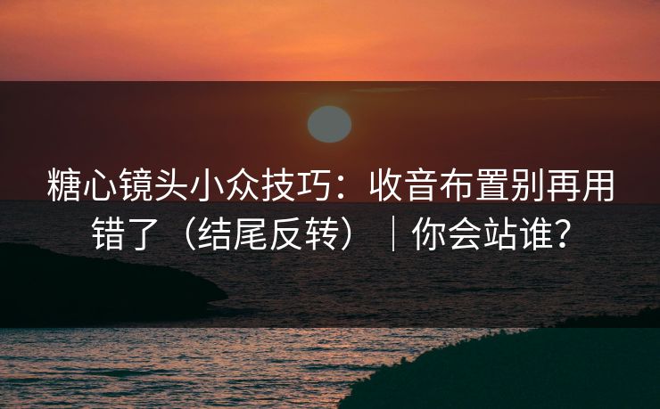 糖心镜头小众技巧：收音布置别再用错了（结尾反转）｜你会站谁？
