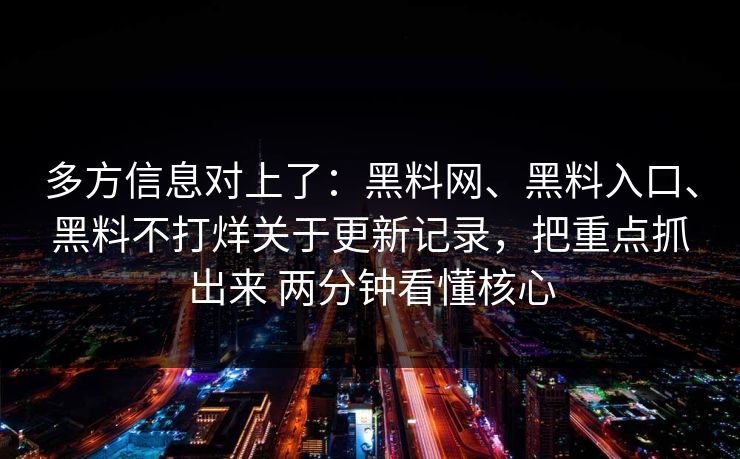 多方信息对上了：黑料网、黑料入口、黑料不打烊关于更新记录，把重点抓出来 两分钟看懂核心