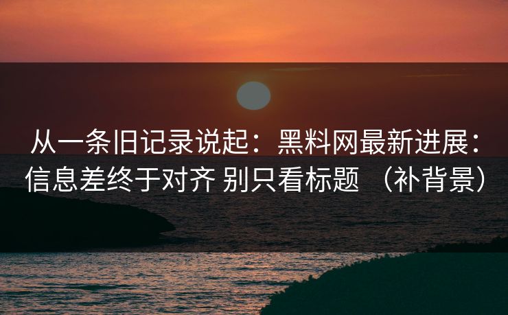 从一条旧记录说起：黑料网最新进展：信息差终于对齐 别只看标题 （补背景）