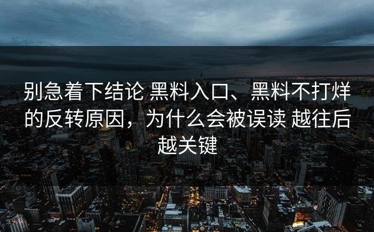 别急着下结论 黑料入口、黑料不打烊的反转原因，为什么会被误读 越往后越关键