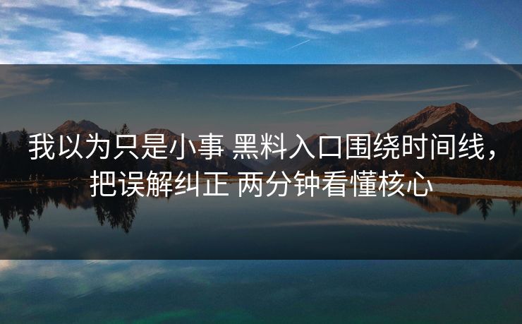 我以为只是小事 黑料入口围绕时间线，把误解纠正 两分钟看懂核心
