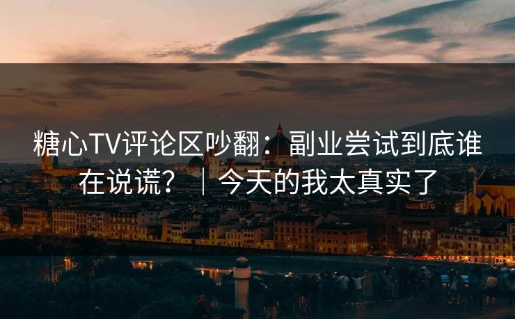 糖心TV评论区吵翻：副业尝试到底谁在说谎？｜今天的我太真实了