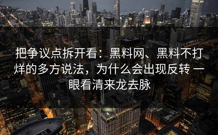 把争议点拆开看：黑料网、黑料不打烊的多方说法，为什么会出现反转 一眼看清来龙去脉