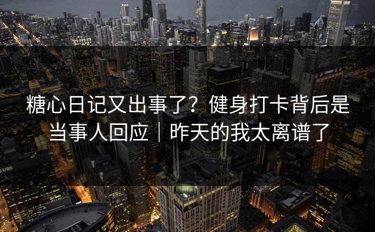 糖心日记又出事了？健身打卡背后是当事人回应｜昨天的我太离谱了