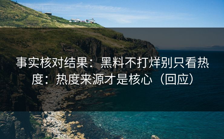事实核对结果：黑料不打烊别只看热度：热度来源才是核心（回应）