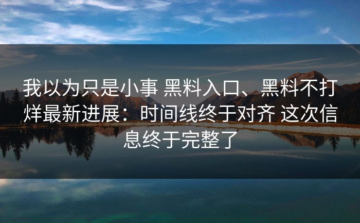 我以为只是小事 黑料入口、黑料不打烊最新进展：时间线终于对齐 这次信息终于完整了