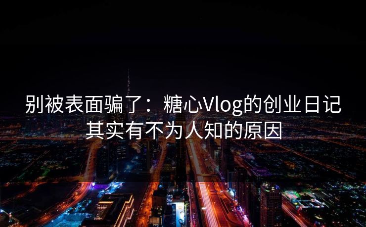 别被表面骗了：糖心Vlog的创业日记其实有不为人知的原因