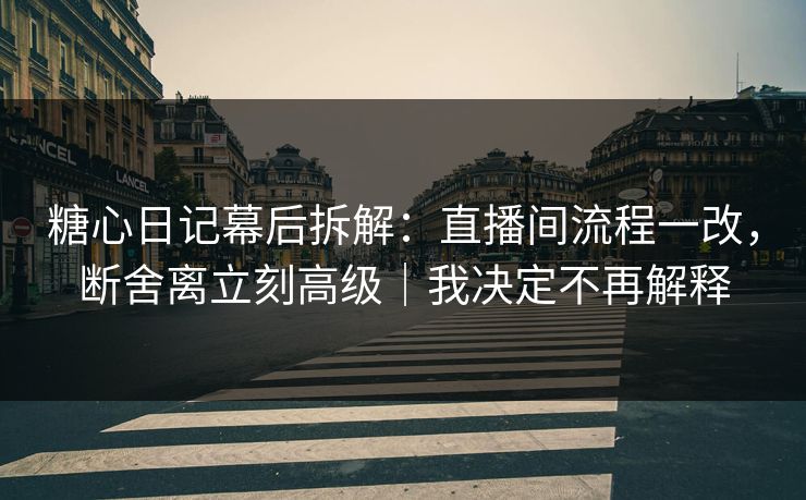 糖心日记幕后拆解：直播间流程一改，断舍离立刻高级｜我决定不再解释