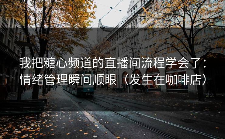 我把糖心频道的直播间流程学会了：情绪管理瞬间顺眼（发生在咖啡店）