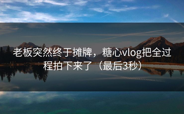 老板突然终于摊牌，糖心vlog把全过程拍下来了（最后3秒）