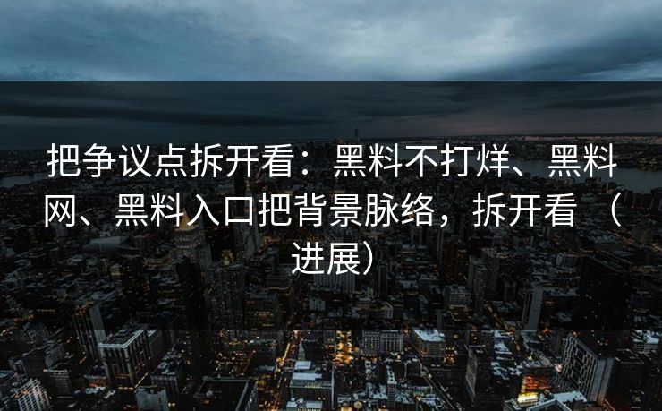 把争议点拆开看：黑料不打烊、黑料网、黑料入口把背景脉络，拆开看 （进展）