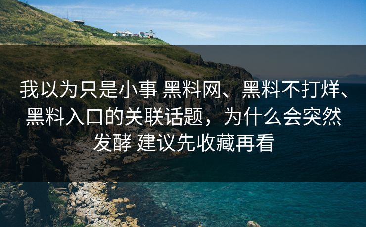 我以为只是小事 黑料网、黑料不打烊、黑料入口的关联话题，为什么会突然发酵 建议先收藏再看