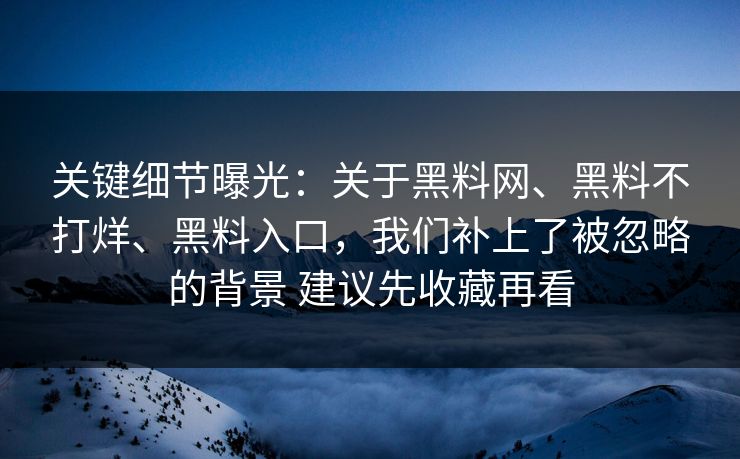 关键细节曝光：关于黑料网、黑料不打烊、黑料入口，我们补上了被忽略的背景 建议先收藏再看