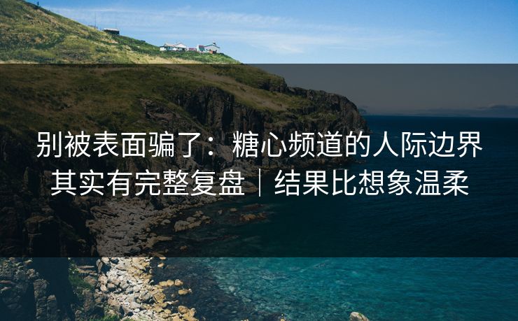 别被表面骗了：糖心频道的人际边界其实有完整复盘｜结果比想象温柔