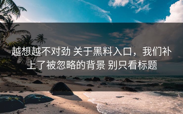 越想越不对劲 关于黑料入口，我们补上了被忽略的背景 别只看标题