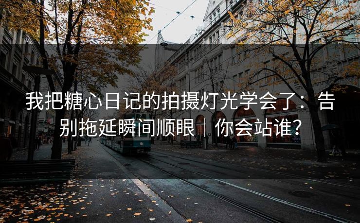 我把糖心日记的拍摄灯光学会了：告别拖延瞬间顺眼｜你会站谁？