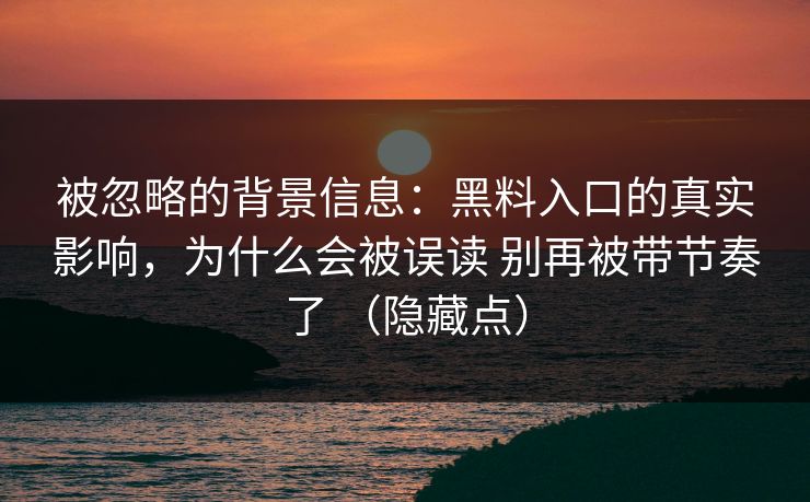 被忽略的背景信息：黑料入口的真实影响，为什么会被误读 别再被带节奏了 （隐藏点）