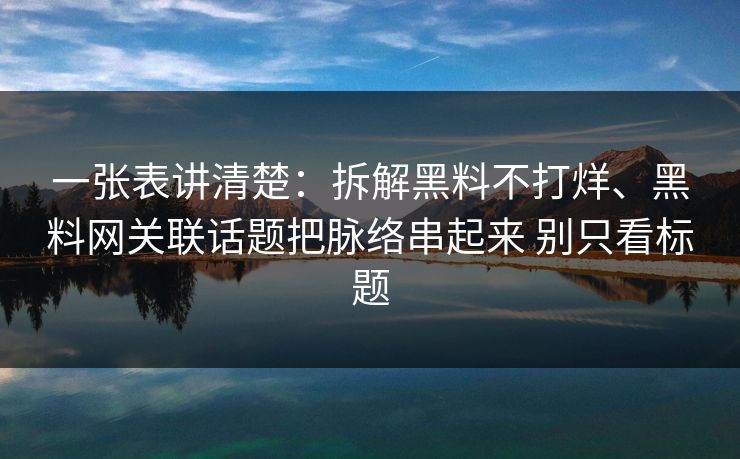 一张表讲清楚：拆解黑料不打烊、黑料网关联话题把脉络串起来 别只看标题