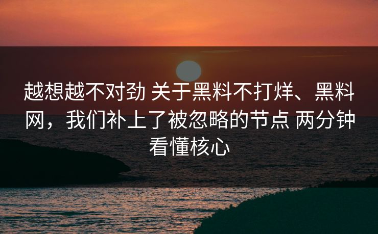 越想越不对劲 关于黑料不打烊、黑料网，我们补上了被忽略的节点 两分钟看懂核心