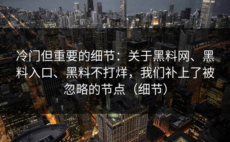 冷门但重要的细节：关于黑料网、黑料入口、黑料不打烊，我们补上了被忽略的节点（细节）