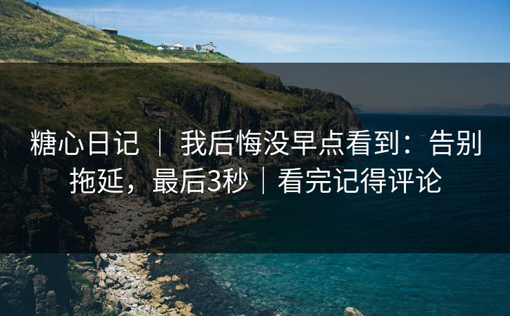 糖心日记 ｜ 我后悔没早点看到：告别拖延，最后3秒｜看完记得评论
