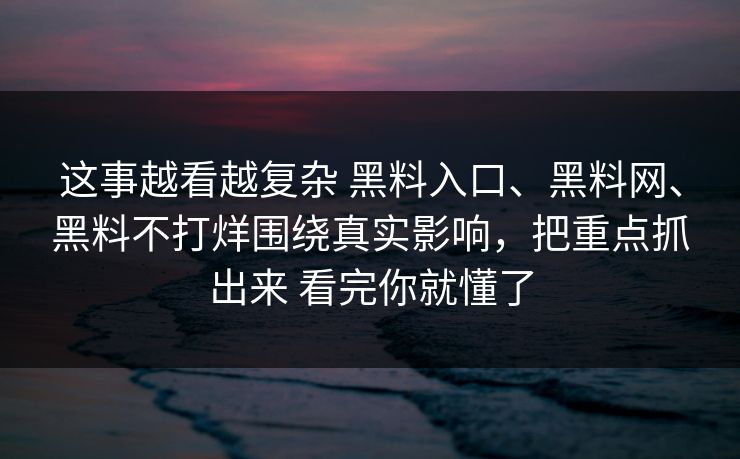 这事越看越复杂 黑料入口、黑料网、黑料不打烊围绕真实影响，把重点抓出来 看完你就懂了
