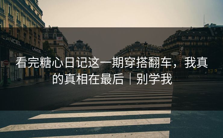 看完糖心日记这一期穿搭翻车，我真的真相在最后｜别学我