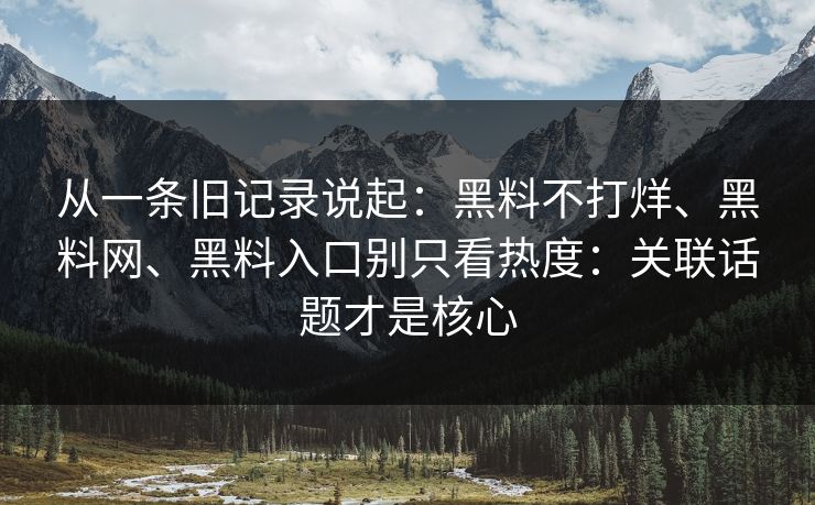 从一条旧记录说起：黑料不打烊、黑料网、黑料入口别只看热度：关联话题才是核心