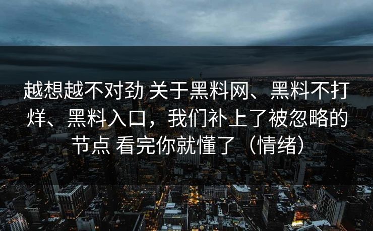 越想越不对劲 关于黑料网、黑料不打烊、黑料入口，我们补上了被忽略的节点 看完你就懂了（情绪）