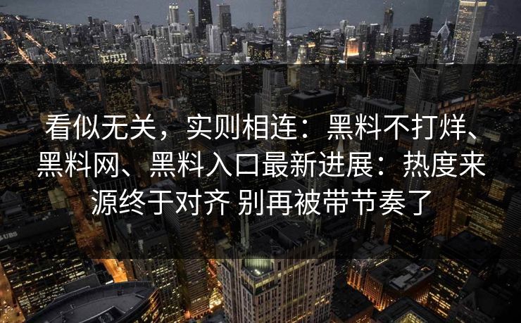 看似无关，实则相连：黑料不打烊、黑料网、黑料入口最新进展：热度来源终于对齐 别再被带节奏了
