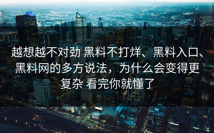 越想越不对劲 黑料不打烊、黑料入口、黑料网的多方说法，为什么会变得更复杂 看完你就懂了