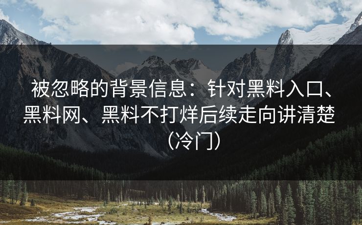 被忽略的背景信息：针对黑料入口、黑料网、黑料不打烊后续走向讲清楚 （冷门）