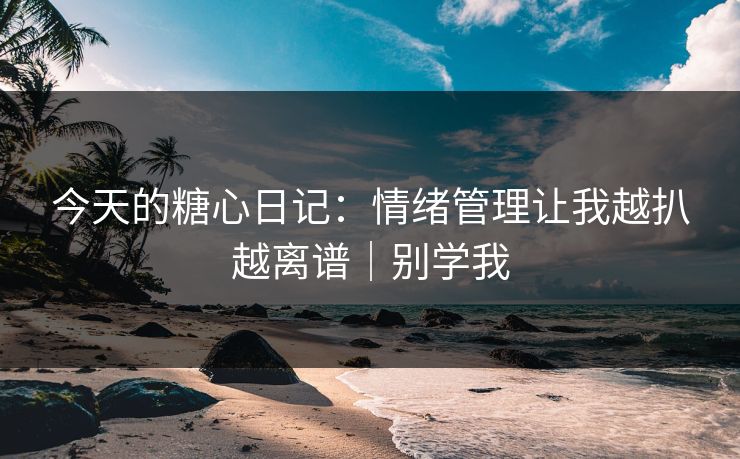 今天的糖心日记：情绪管理让我越扒越离谱｜别学我