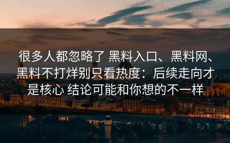 很多人都忽略了 黑料入口、黑料网、黑料不打烊别只看热度：后续走向才是核心 结论可能和你想的不一样