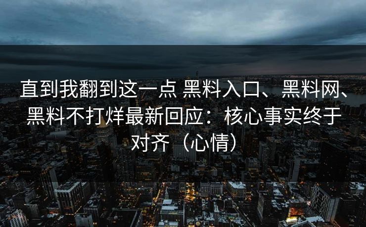 直到我翻到这一点 黑料入口、黑料网、黑料不打烊最新回应：核心事实终于对齐（心情）