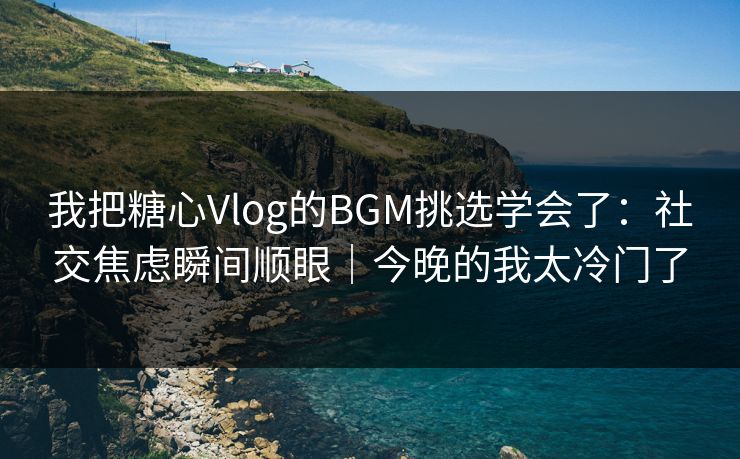我把糖心Vlog的BGM挑选学会了：社交焦虑瞬间顺眼｜今晚的我太冷门了