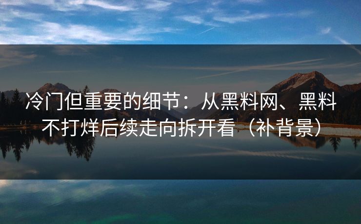 冷门但重要的细节：从黑料网、黑料不打烊后续走向拆开看（补背景）