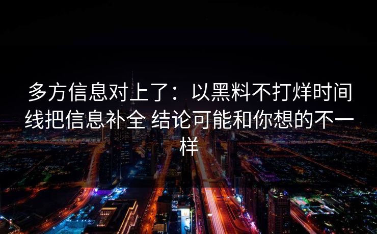 多方信息对上了：以黑料不打烊时间线把信息补全 结论可能和你想的不一样
